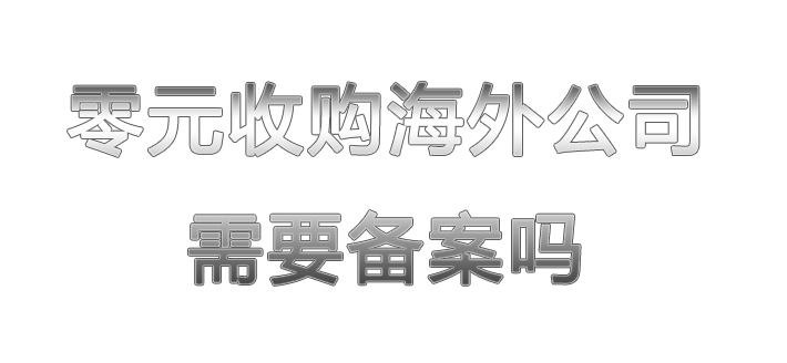 内地公司以零元收购海外公司的有关备案分析